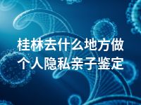 桂林去什么地方做个人隐私亲子鉴定