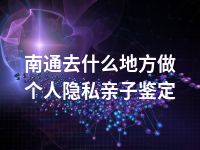 南通去什么地方做个人隐私亲子鉴定