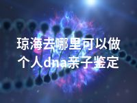 琼海去哪里可以做个人dna亲子鉴定