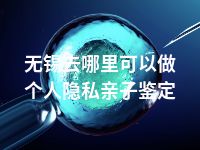 无锡去哪里可以做个人隐私亲子鉴定