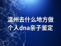 温州去什么地方做个人dna亲子鉴定