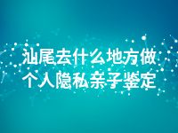 汕尾去什么地方做个人隐私亲子鉴定