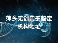 萍乡无创亲子鉴定机构地址