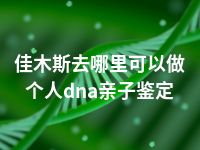 佳木斯去哪里可以做个人dna亲子鉴定