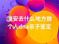 淮安去什么地方做个人dna亲子鉴定