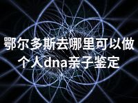 鄂尔多斯去哪里可以做个人dna亲子鉴定