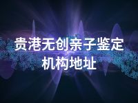 贵港无创亲子鉴定机构地址