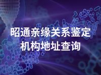 昭通亲缘关系鉴定机构地址查询