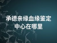 承德亲缘血缘鉴定中心在哪里