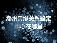 潮州亲缘关系鉴定中心在哪里