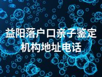 益阳落户口亲子鉴定机构地址电话