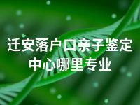 迁安落户口亲子鉴定中心哪里专业