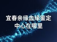 宜春亲缘血缘鉴定中心在哪里