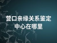 营口亲缘关系鉴定中心在哪里