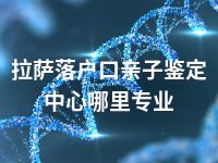 拉萨落户口亲子鉴定中心哪里专业