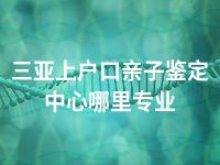 三亚上户口亲子鉴定中心哪里专业