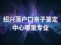 绍兴落户口亲子鉴定中心哪里专业