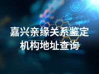 嘉兴亲缘关系鉴定机构地址查询