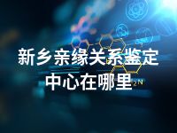 新乡亲缘关系鉴定中心在哪里