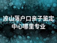 凉山落户口亲子鉴定中心哪里专业