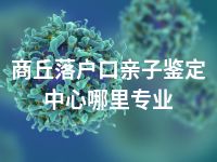 商丘落户口亲子鉴定中心哪里专业