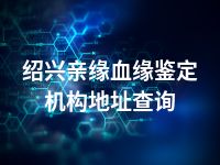 绍兴亲缘血缘鉴定机构地址查询