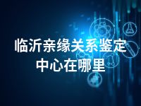 临沂亲缘关系鉴定中心在哪里