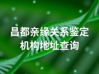 昌都亲缘关系鉴定机构地址查询