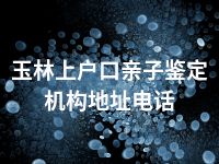 玉林上户口亲子鉴定机构地址电话