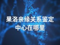 果洛亲缘关系鉴定中心在哪里