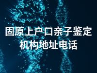 固原上户口亲子鉴定机构地址电话