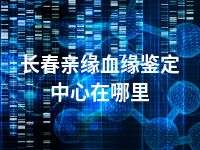 长春亲缘血缘鉴定中心在哪里