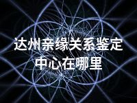 达州亲缘关系鉴定中心在哪里