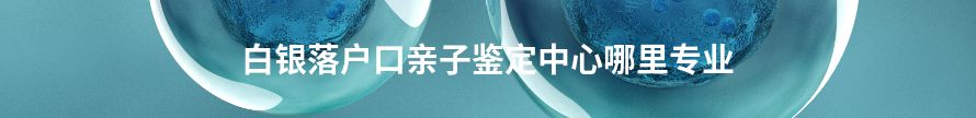 白银落户口亲子鉴定机构地址电话