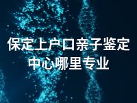 保定上户口亲子鉴定中心哪里专业