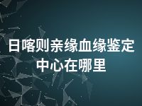 日喀则亲缘血缘鉴定中心在哪里