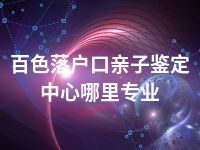 百色落户口亲子鉴定中心哪里专业