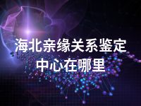 海北亲缘关系鉴定中心在哪里