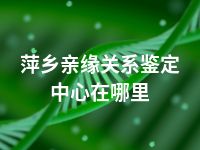 萍乡亲缘关系鉴定中心在哪里