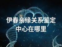 伊春亲缘关系鉴定中心在哪里