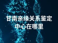 甘南亲缘关系鉴定中心在哪里