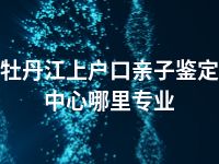 牡丹江上户口亲子鉴定中心哪里专业