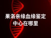 果洛亲缘血缘鉴定中心在哪里