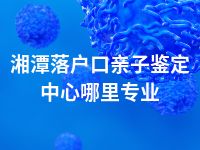 湘潭落户口亲子鉴定中心哪里专业