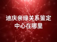 迪庆亲缘关系鉴定中心在哪里