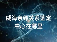 威海亲缘关系鉴定中心在哪里