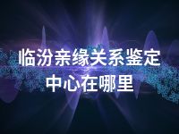 临汾亲缘关系鉴定中心在哪里