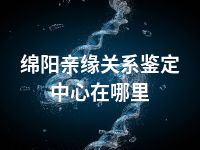 绵阳亲缘关系鉴定中心在哪里