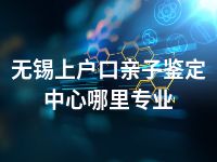 无锡上户口亲子鉴定中心哪里专业