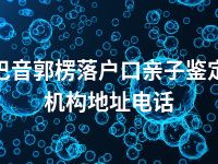 巴音郭楞落户口亲子鉴定机构地址电话